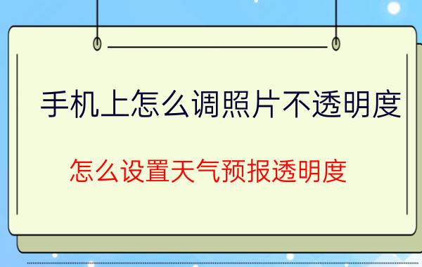 手机上怎么调照片不透明度 怎么设置天气预报透明度？